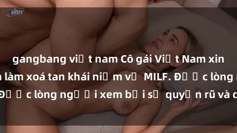 gangbang việt nam Cô gái Việt Nam xinh đẹp và gợi cảm làm xoá tan khái niệm về MILF. Được lòng người xem bởi sự quyến rũ và dễ thương.