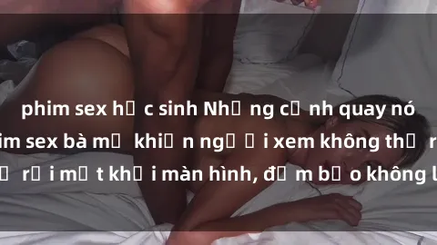 phim sex học sinh Những cảnh quay nóng bỏng trong phim sex bà mẹ khiến người xem không thể rời mắt khỏi màn hình, đảm bảo không làm bạn thất vọng!