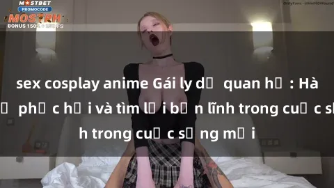 sex cosplay anime Gái ly dị quan hệ: Hành trình tự phục hồi và tìm lại bản lĩnh trong cuộc sống mới