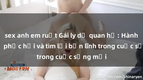 sex anh em ruột Gái ly dị quan hệ: Hành trình tự phục hồi và tìm lại bản lĩnh trong cuộc sống mới