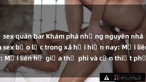 sex quán bar Khám phá những nguyên nhân và hậu quả của sex bạo lực trong xã hội hiện nay: Mối liên hệ giữa thị phi và cần thiết phải ngăn chặn.