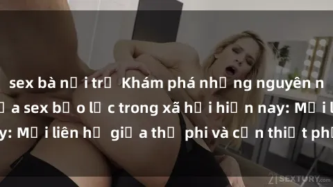 sex bà nội trợ Khám phá những nguyên nhân và hậu quả của sex bạo lực trong xã hội hiện nay: Mối liên hệ giữa thị phi và cần thiết phải ngăn chặn.