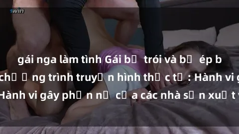 gái nga làm tình Gái bị trói và bị ép buộc làm tình trong chương trình truyền hình thực tế: Hành vi gây phẫn nộ của các nhà sản xuất và người xem.