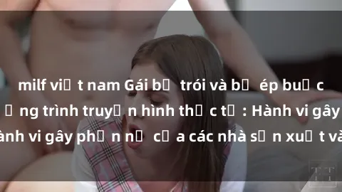 milf việt nam Gái bị trói và bị ép buộc làm tình trong chương trình truyền hình thực tế: Hành vi gây phẫn nộ của các nhà sản xuất và người xem.