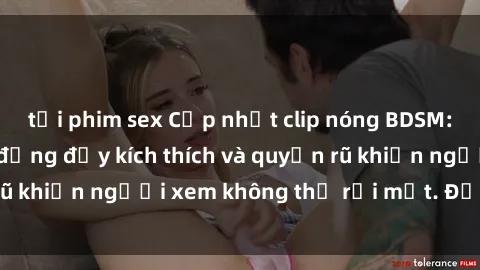 tải phim sex Cập nhật clip nóng BDSM: Những pha hành động đầy kích thích và quyến rũ khiến người xem không thể rời mắt. Đừng bỏ lỡ!