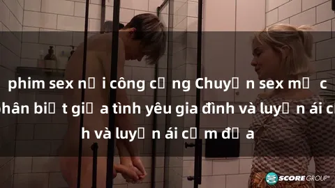 phim sex nơi công cộng Chuyện sex mẹ con: Sự phân biệt giữa tình yêu gia đình và luyến ái cấm địa