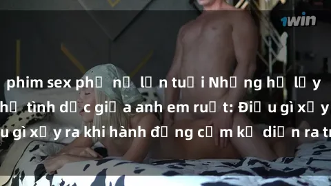 phim sex phụ nữ lớn tuổi Những hệ lụy của việc có quan hệ tình dục giữa anh em ruột: Điều gì xảy ra khi hành động cấm kỵ diễn ra trong gia đình?