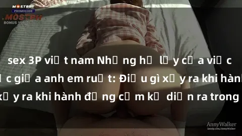 sex 3P việt nam Những hệ lụy của việc có quan hệ tình dục giữa anh em ruột: Điều gì xảy ra khi hành động cấm kỵ diễn ra trong gia đình?