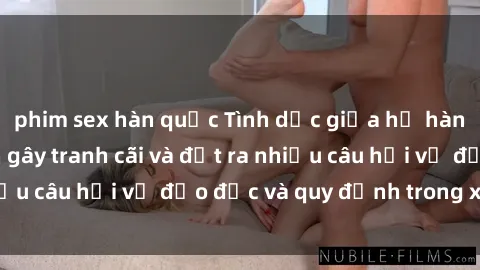 phim sex hàn quốc Tình dục giữa họ hàng: Những sự kiện gây tranh cãi và đặt ra nhiều câu hỏi về đạo đức và quy định trong xã hội.