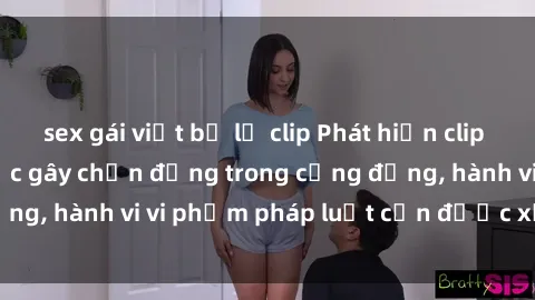sex gái việt bị lộ clip Phát hiện clip sex quay lén: Sự việc gây chấn động trong cộng đồng, hành vi vi phạm pháp luật cần được xử lý nghiêm