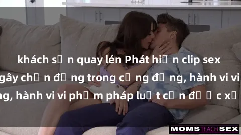 khách sạn quay lén Phát hiện clip sex quay lén: Sự việc gây chấn động trong cộng đồng, hành vi vi phạm pháp luật cần được xử lý nghiêm