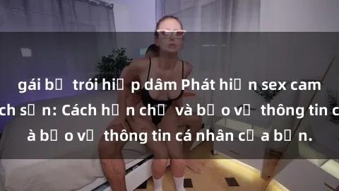 gái bị trói hiếp dâm Phát hiện sex camera ẩn trong khách sạn: Cách hạn chế và bảo vệ thông tin cá nhân của bạn.
