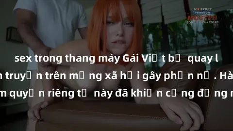 sex trong thang máy Gái Việt bị quay lén khi tắm, clip lan truyền trên mạng xã hội gây phẫn nộ. Hành động vi phạm quyền riêng tư này đã khiến cộng đồng mạng bức xúc và đòi trừng phạt thật nghiêm khắc.