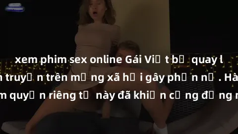xem phim sex online Gái Việt bị quay lén khi tắm, clip lan truyền trên mạng xã hội gây phẫn nộ. Hành động vi phạm quyền riêng tư này đã khiến cộng đồng mạng bức xúc và đòi trừng phạt thật nghiêm khắc.