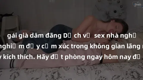 gái già dâm đãng Dịch vụ sex nhà nghỉ đẳng cấp: Trải nghiệm đầy cảm xúc trong không gian lãng mạn, đầy kích thích. Hãy đặt phòng ngay hôm nay để thỏa mãn khát khao của bạn!