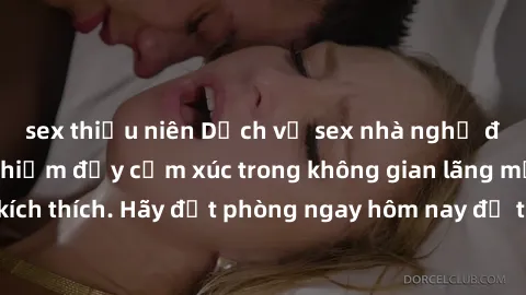 sex thiếu niên Dịch vụ sex nhà nghỉ đẳng cấp: Trải nghiệm đầy cảm xúc trong không gian lãng mạn, đầy kích thích. Hãy đặt phòng ngay hôm nay để thỏa mãn khát khao của bạn!