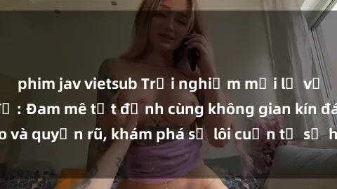phim jav vietsub Trải nghiệm mới lạ với sex phòng thay đồ: Đam mê tột đỉnh cùng không gian kín đáo và quyến rũ, khám phá sự lôi cuốn từ sự hấp dẫn của nơi này.