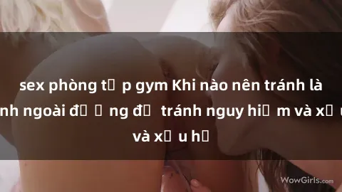 sex phòng tập gym Khi nào nên tránh làm tình ngoài đường để tránh nguy hiểm và xấu hổ