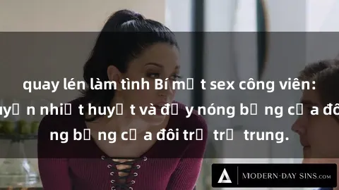 quay lén làm tình Bí mật sex công viên: Những câu chuyện nhiệt huyết và đầy nóng bỏng của đôi trẻ trẻ trung.