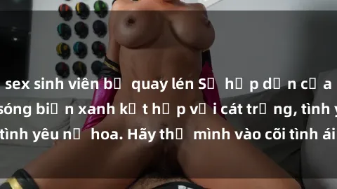 sex sinh viên bị quay lén Sự hấp dẫn của sex bãi biển: Khi sóng biển xanh kết hợp với cát trắng, tình yêu nở hoa. Hãy thả mình vào cõi tình ái giữa sóng biển!
