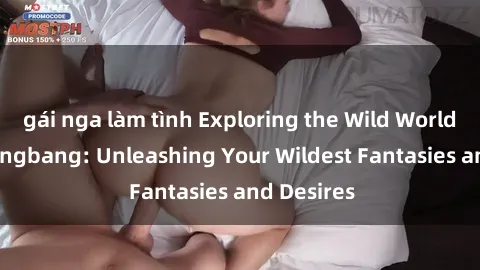 gái nga làm tình Exploring the Wild World of Sex Gangbang: Unleashing Your Wildest Fantasies and Desires