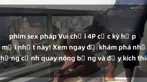phim sex pháp Vui chơi 4P cực kỳ hấp dẫn trong phim sex mới nhất này! Xem ngay để khám phá những cảnh quay nóng bỏng và đầy kích thích của bộ phim này!