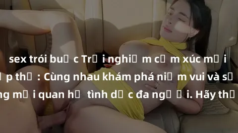 sex trói buộc Trải nghiệm cảm xúc mới mẻ với làm tình tập thể: Cùng nhau khám phá niềm vui và sự mãnh liệt trong mối quan hệ tình dục đa người. Hãy thử ngay để biết cảm giác thú vị này!
