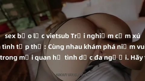 sex bạo lực vietsub Trải nghiệm cảm xúc mới mẻ với làm tình tập thể: Cùng nhau khám phá niềm vui và sự mãnh liệt trong mối quan hệ tình dục đa người. Hãy thử ngay để biết cảm giác thú vị này!