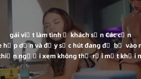gái việt làm tình ở khách sạn Các cảnh phim sex bukkake hấp dẫn và đầy sức hút đang đổ bộ vào màn ảnh, khiến người xem không thể rời mắt khỏi những cảnh quay đầy kích thích.