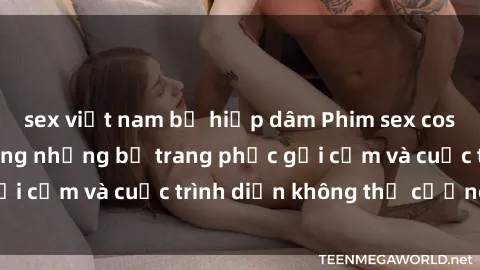 sex việt nam bị hiếp dâm Phim sex cosplay: Giấc mơ  cùng những bộ trang phục gợi cảm và cuộc trình diễn không thể cưỡng lại!