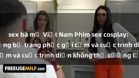 sex bà mẹ Việt Nam Phim sex cosplay: Giấc mơ  cùng những bộ trang phục gợi cảm và cuộc trình diễn không thể cưỡng lại!