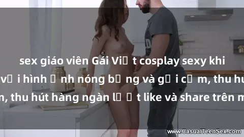 sex giáo viên Gái Việt cosplay sexy khiến fan phát cuồng với hình ảnh nóng bỏng và gợi cảm, thu hút hàng ngàn lượt like và share trên mạng xã hội.