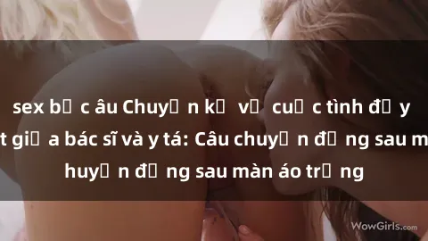 sex bắc âu Chuyện kể về cuộc tình đầy nhiệt huyết giữa bác sĩ và y tá: Câu chuyện đằng sau màn áo trắng