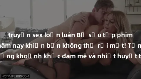 truyện sex loạn luân Bộ sưu tập phim sex Mỹ hot nhất năm nay khiến bạn không thể rời mắt! Tận hưởng những khoảnh khắc đam mê và nhiệt huyết trong các tác phẩm nóng bỏng này!