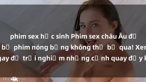 phim sex học sinh Phim sex châu Âu đỉnh cao: Top những bộ phim nóng bỏng không thể bỏ qua! Xem ngay để trải nghiệm những cảnh quay đầy kích thích và cuồng nhiệt.