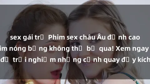 sex gái trẻ Phim sex châu Âu đỉnh cao: Top những bộ phim nóng bỏng không thể bỏ qua! Xem ngay để trải nghiệm những cảnh quay đầy kích thích và cuồng nhiệt.