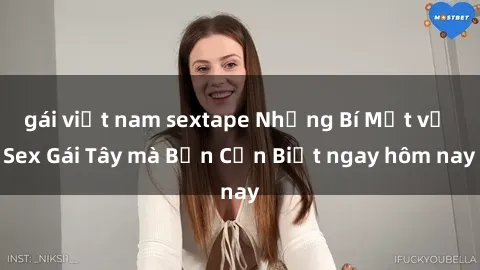 gái việt nam sextape Những Bí Mật về Sex Gái Tây mà Bạn Cần Biết ngay hôm nay