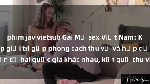 phim jav vietsub Gái Mỹ sex Việt Nam: Khi nền công nghiệp giải trí gặp phong cách thú vị và hấp dẫn từ hai quốc gia khác nhau, kết quả thú vị không thể bỏ qua.