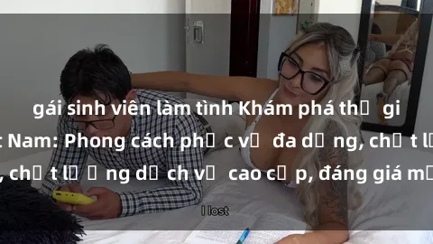 gái sinh viên làm tình Khám phá thế giới của gái gọi Việt Nam: Phong cách phục vụ đa dạng, chất lượng dịch vụ cao cấp, đáng giá mọi khoản chi phí
