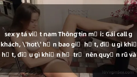 sex y tá việt nam Thông tin mới: Gái call girl Việt Nam đắt khách, 'hot' hơn bao giờ hết, điều gì khiến họ trở nên quyến rũ và đáng chú ý?