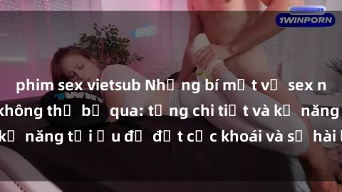 phim sex vietsub Những bí mật về sex người lớn mà bạn không thể bỏ qua: từng chi tiết và kỹ năng tối ưu để đạt cực khoái và sự hài lòng tối đa.