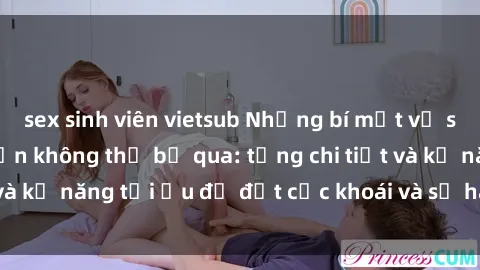sex sinh viên vietsub Những bí mật về sex người lớn mà bạn không thể bỏ qua: từng chi tiết và kỹ năng tối ưu để đạt cực khoái và sự hài lòng tối đa.