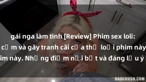 gái nga làm tình [Review] Phim sex loli: Đánh giá về sự gợi cảm và gây tranh cãi của thể loại phim này. Những điểm nổi bật và đáng lưu ý khi xem phim loli.