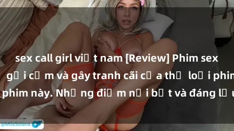 sex call girl việt nam [Review] Phim sex loli: Đánh giá về sự gợi cảm và gây tranh cãi của thể loại phim này. Những điểm nổi bật và đáng lưu ý khi xem phim loli.