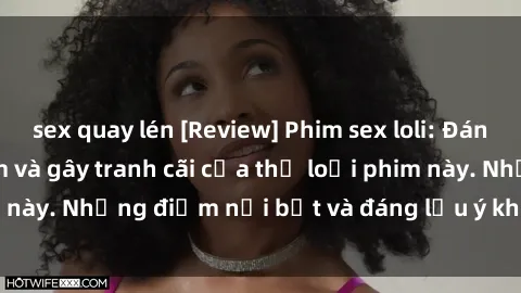 sex quay lén [Review] Phim sex loli: Đánh giá về sự gợi cảm và gây tranh cãi của thể loại phim này. Những điểm nổi bật và đáng lưu ý khi xem phim loli.