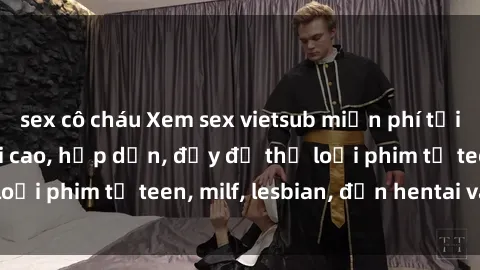 sex cô cháu Xem sex vietsub miễn phí tại nhà, độ phân giải cao, hấp dẫn, đầy đủ thể loại phim từ teen, milf, lesbian, đến hentai và jav.