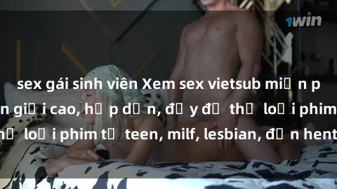 sex gái sinh viên Xem sex vietsub miễn phí tại nhà, độ phân giải cao, hấp dẫn, đầy đủ thể loại phim từ teen, milf, lesbian, đến hentai và jav.