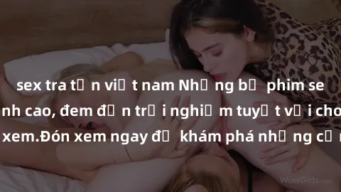 sex tra tấn việt nam Những bộ phim sex không che HD đỉnh cao, đem đến trải nghiệm tuyệt vời cho người xem.Đón xem ngay để khám phá những cảnh quay đẹp mắt và kích thích.