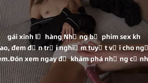 gái xinh lộ hàng Những bộ phim sex không che HD đỉnh cao, đem đến trải nghiệm tuyệt vời cho người xem.Đón xem ngay để khám phá những cảnh quay đẹp mắt và kích thích.