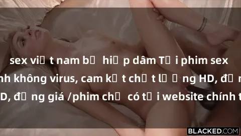 sex việt nam bị hiếp dâm Tải phim sex mới nhất cực nhanh không virus, cam kết chất lượng HD, đồng giá /phim chỉ có tại website chính thức. Đặt ngay!